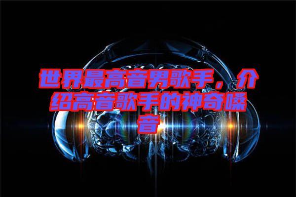 世界最高音男歌手，介紹高音歌手的神奇嗓音