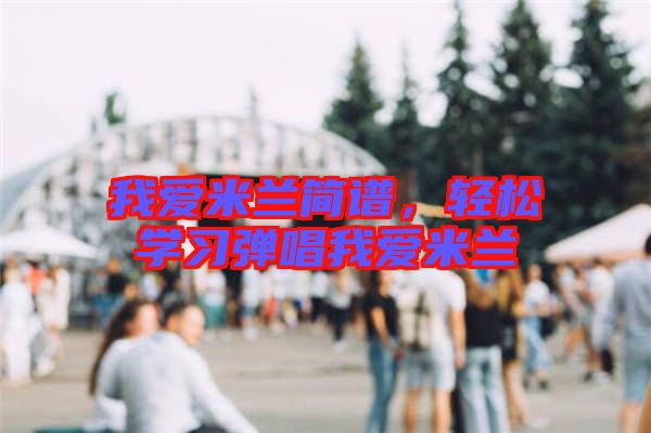 我愛米蘭簡(jiǎn)譜，輕松學(xué)習(xí)彈唱我愛米蘭