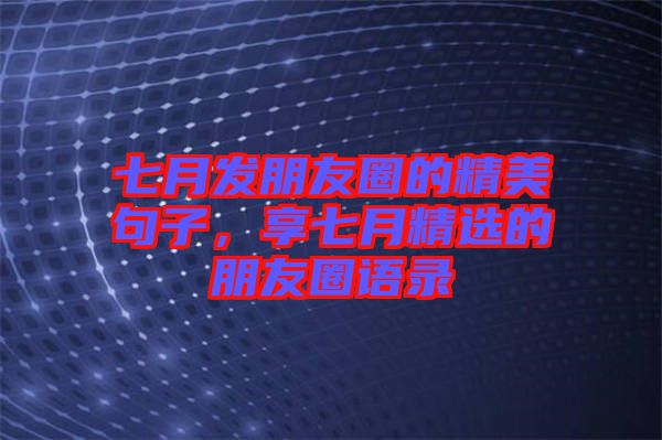 七月發(fā)朋友圈的精美句子，享七月精選的朋友圈語錄