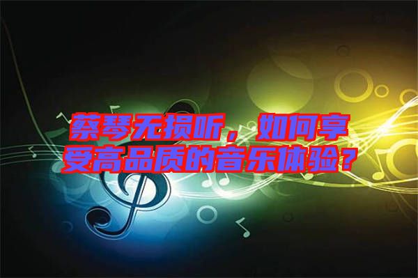 蔡琴無(wú)損聽(tīng)，如何享受高品質(zhì)的音樂(lè)體驗(yàn)？