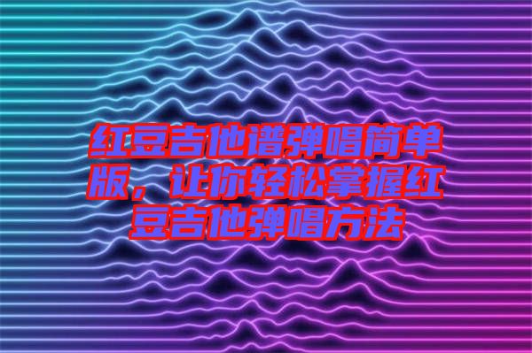 紅豆吉他譜彈唱簡單版，讓你輕松掌握紅豆吉他彈唱方法