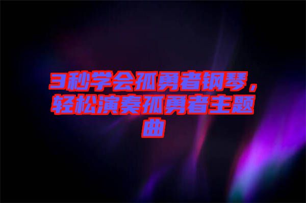 3秒學(xué)會(huì)孤勇者鋼琴，輕松演奏孤勇者主題曲