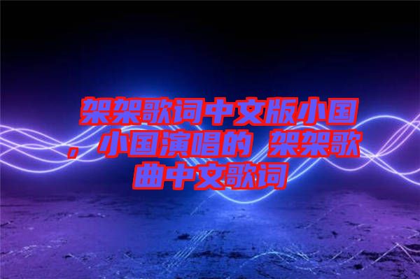 囧架架歌詞中文版小國(guó)，小國(guó)演唱的囧架架歌曲中文歌詞