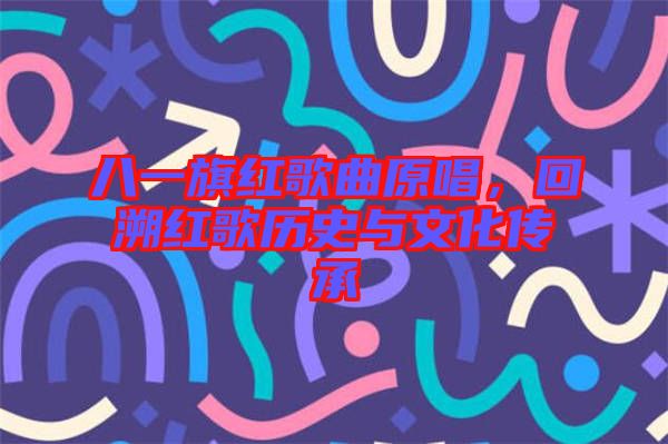 八一旗紅歌曲原唱，回溯紅歌歷史與文化傳承
