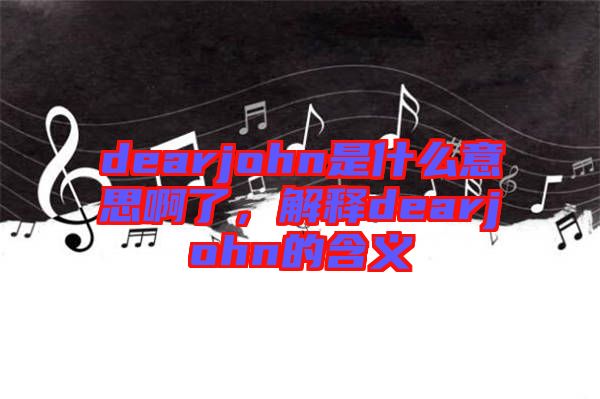dearjohn是什么意思啊了，解釋dearjohn的含義