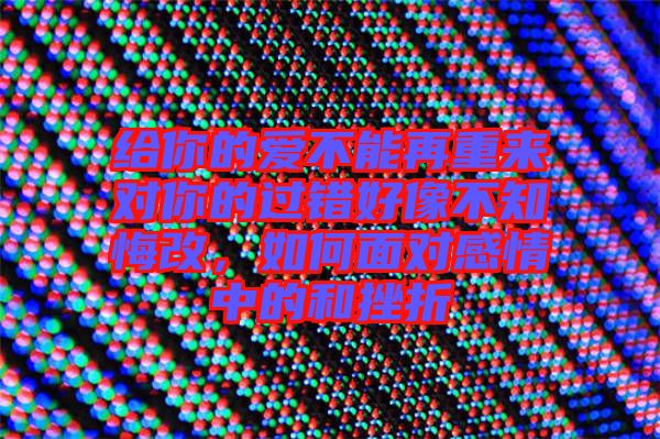 給你的愛不能再重來對你的過錯好像不知悔改，如何面對感情中的和挫折