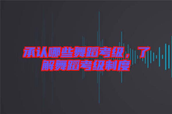 承認(rèn)哪些舞蹈考級，了解舞蹈考級制度