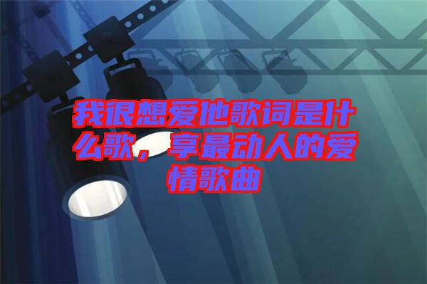 我很想愛他歌詞是什么歌，享最動人的愛情歌曲