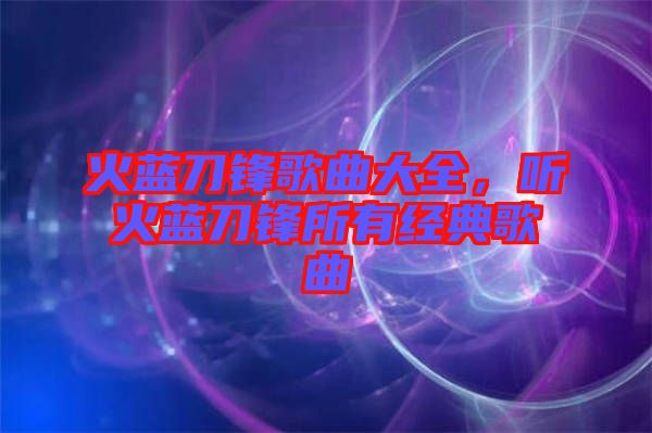 火藍(lán)刀鋒歌曲大全，聽火藍(lán)刀鋒所有經(jīng)典歌曲