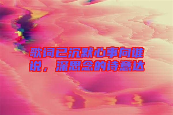 歌詞已沉默心事向誰說，深思念的詩意達(dá)