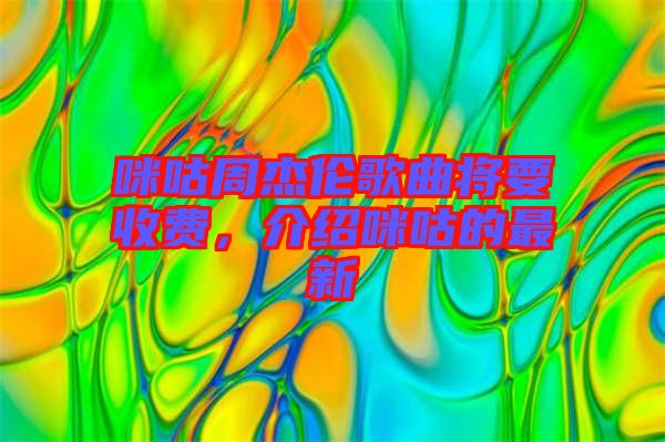 咪咕周杰倫歌曲將要收費(fèi)，介紹咪咕的最新