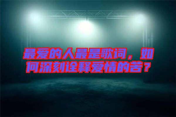 最愛的人最是歌詞，如何深刻詮釋愛情的苦？