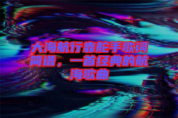 大海航行靠舵手歌詞簡譜，一首經(jīng)典的航海歌曲