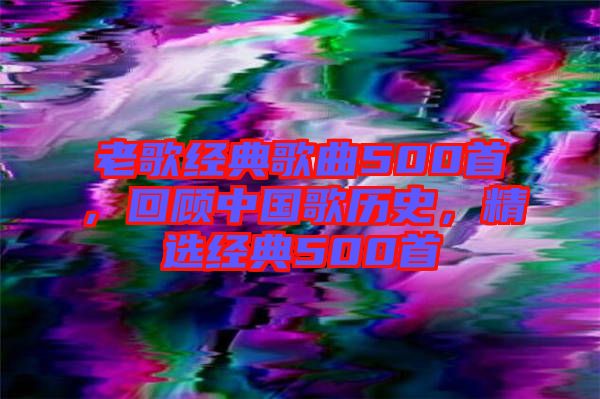 老歌經(jīng)典歌曲500首，回顧中國歌歷史，精選經(jīng)典500首