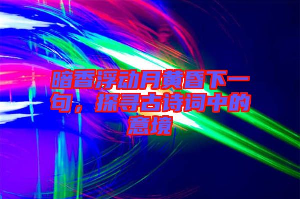 暗香浮動月黃昏下一句，探尋古詩詞中的意境