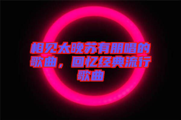 相見太晚蘇有朋唱的歌曲，回憶經(jīng)典流行歌曲