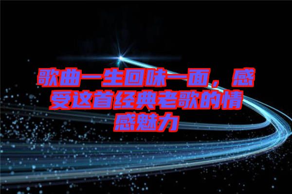 歌曲一生回味一面，感受這首經(jīng)典老歌的情感魅力