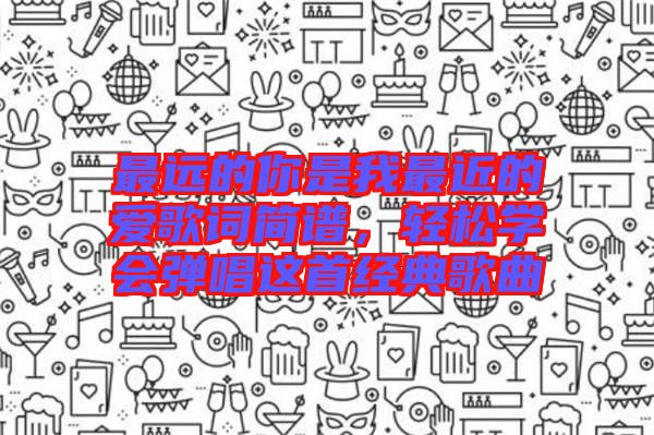 最遠(yuǎn)的你是我最近的愛(ài)歌詞簡(jiǎn)譜，輕松學(xué)會(huì)彈唱這首經(jīng)典歌曲