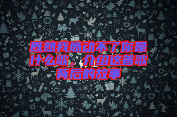 既然我感動不了你是什么歌，介紹這首歌背后的故事
