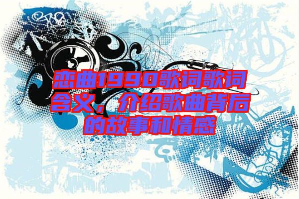 戀曲1990歌詞歌詞含義，介紹歌曲背后的故事和情感