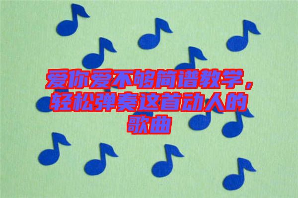 愛(ài)你愛(ài)不夠簡(jiǎn)譜教學(xué)，輕松彈奏這首動(dòng)人的歌曲