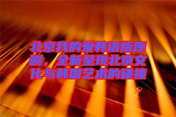 北京我的愛(ài)韓語(yǔ)版原劇，全新呈現(xiàn)北京文化與韓國(guó)藝術(shù)的碰撞