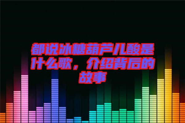 都說冰糖葫蘆兒酸是什么歌，介紹背后的故事