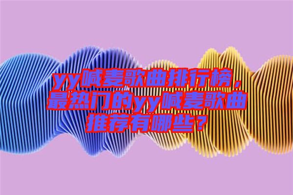 yy喊麥歌曲排行榜，最熱門的yy喊麥歌曲推薦有哪些？