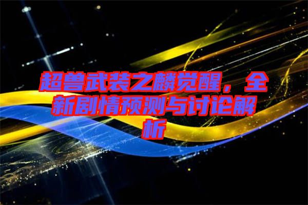 超獸武裝之麟覺醒，全新劇情預(yù)測與討論解析