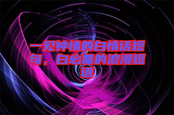 一見(jiàn)鐘情的白情話短句，白必備的浪漫短語(yǔ)