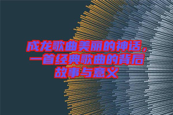 成龍歌曲美麗的神話，一首經(jīng)典歌曲的背后故事與意義