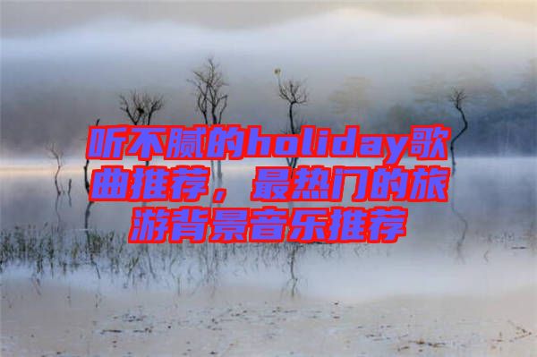 聽不膩的holiday歌曲推薦，最熱門的旅游背景音樂推薦