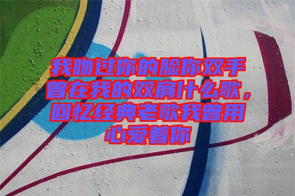 我吻過(guò)你的臉你雙手曾在我的雙肩什么歌，回憶經(jīng)典老歌我曾用心愛(ài)著你