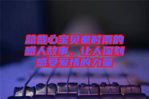 總裁心寶貝秦時(shí)雨的感人故事，讓人深刻感受愛(ài)情的力量