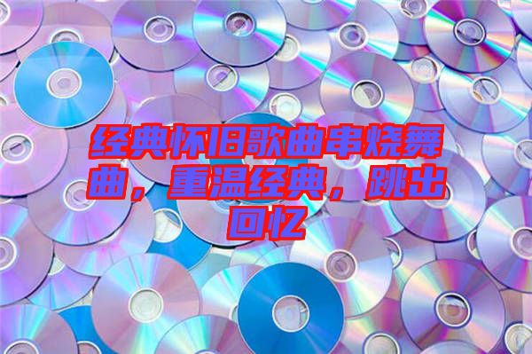 經(jīng)典懷舊歌曲串燒舞曲，重溫經(jīng)典，跳出回憶