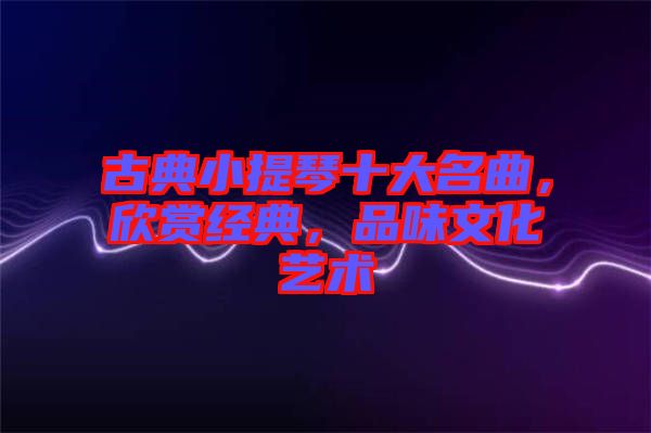 古典小提琴十大名曲，欣賞經(jīng)典，品味文化藝術(shù)