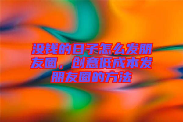 沒錢的日子怎么發(fā)朋友圈，創(chuàng)意低成本發(fā)朋友圈的方法
