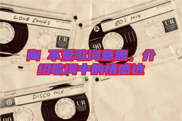 陶喆不愛歌詞意思，介紹歌詞中的情感達(dá)