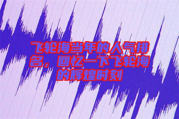 飛輪海當(dāng)年的人氣排名，回憶一下飛輪海的輝煌時(shí)刻