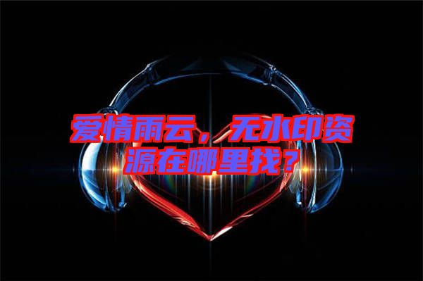 愛情雨云，無水印資源在哪里找？