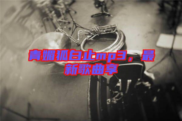 青媚狐白止mp3，最新歌曲享