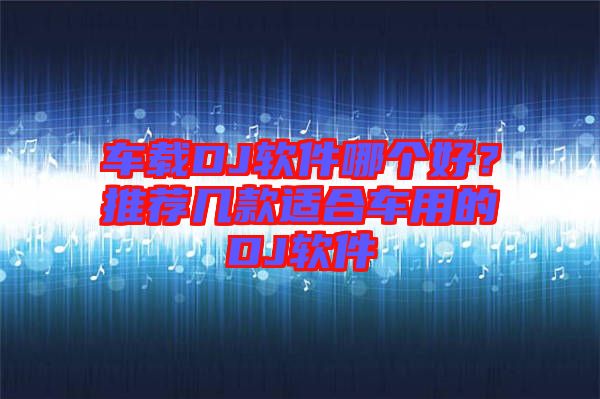 車載DJ軟件哪個好？推薦幾款適合車用的DJ軟件