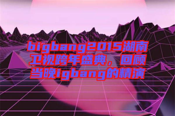 bigbang2015湖南衛(wèi)視跨年盛典，回顧當(dāng)晚igbang的精演