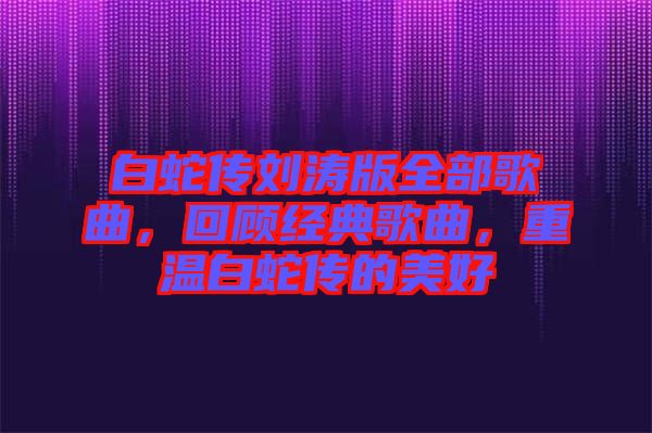 白蛇傳劉濤版全部歌曲，回顧經(jīng)典歌曲，重溫白蛇傳的美好