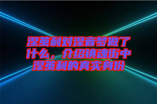 涅繭利對涅音夢做了什么，介紹鎮(zhèn)魂街中涅繭利的真實身份