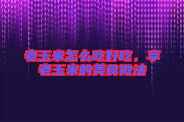 老玉米怎么吃好吃，享老玉米的美食做法