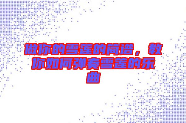 做你的雪蓮的簡譜，教你如何彈奏雪蓮的樂曲