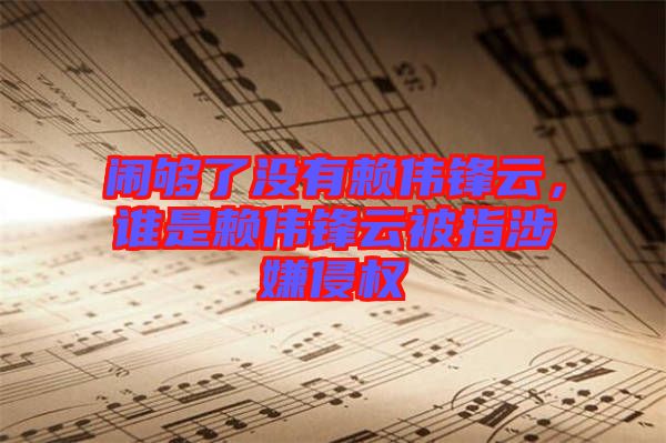 鬧夠了沒有賴偉鋒云，誰是賴偉鋒云被指涉嫌侵權(quán)