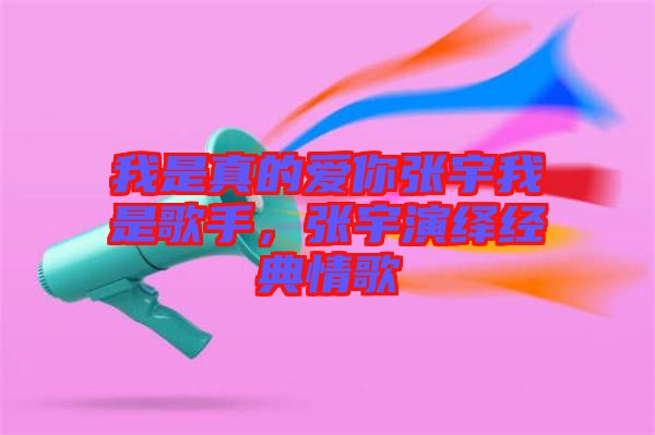 我是真的愛你張宇我是歌手，張宇演繹經(jīng)典情歌