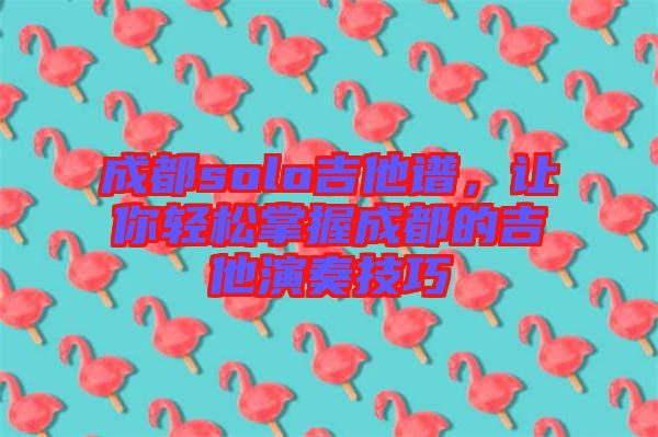 成都solo吉他譜，讓你輕松掌握成都的吉他演奏技巧